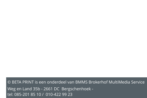 © BETA PRINT is een onderdeel van BMMS Brokerhof MultiMedia Service  Weg en Land 35b - 2661 DC  Bergschenhoek - tel: 085-201 85 10 /  010-422 99 23